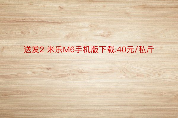 送发2 米乐M6手机版下载.40元/私斤