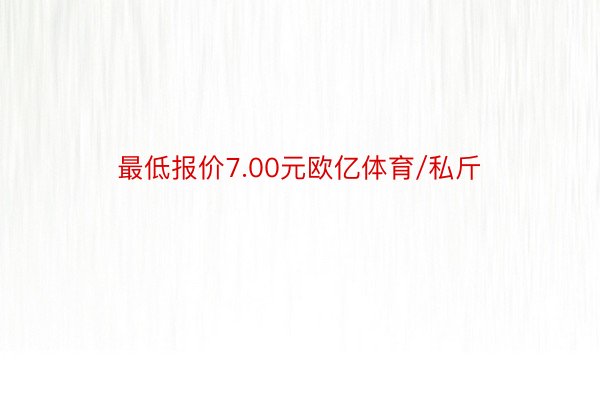 最低报价7.00元欧亿体育/私斤