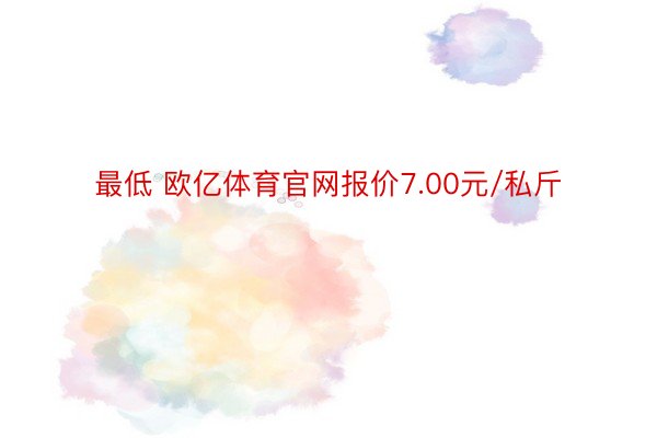 最低 欧亿体育官网报价7.00元/私斤