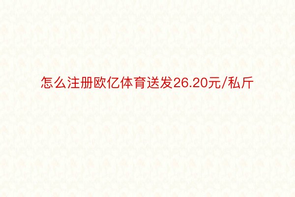 怎么注册欧亿体育送发26.20元/私斤