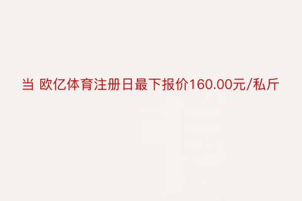 当 欧亿体育注册日最下报价160.00元/私斤