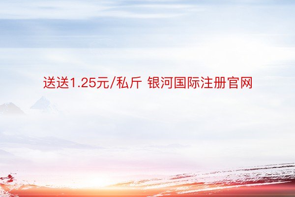 送送1.25元/私斤 银河国际注册官网