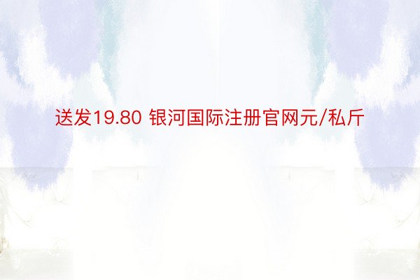 送发19.80 银河国际注册官网元/私斤