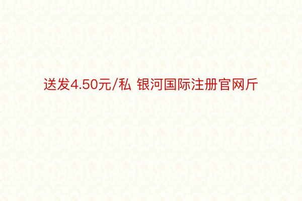 送发4.50元/私 银河国际注册官网斤