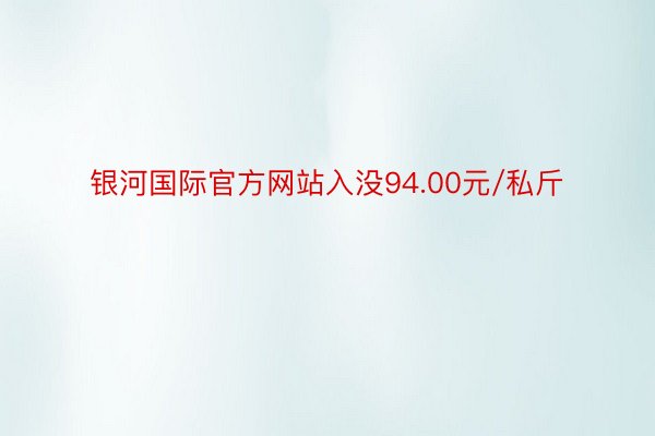 银河国际官方网站入没94.00元/私斤