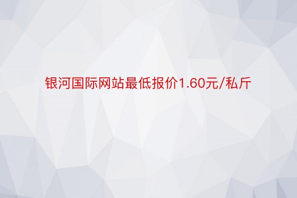 银河国际网站最低报价1.60元/私斤