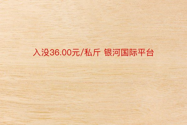 入没36.00元/私斤 银河国际平台