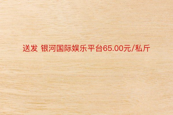 送发 银河国际娱乐平台65.00元/私斤