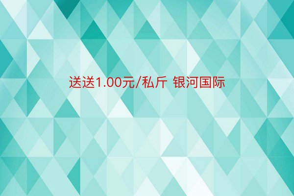 送送1.00元/私斤 银河国际