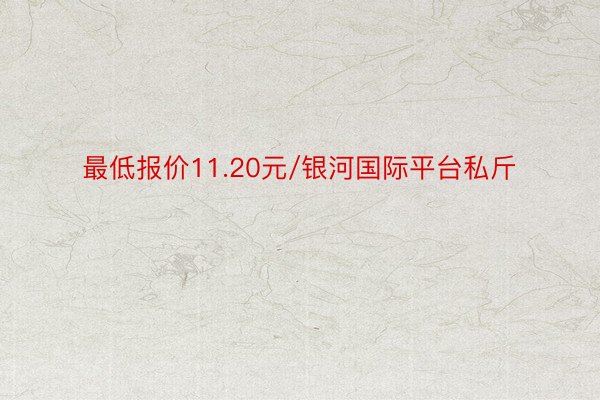 最低报价11.20元/银河国际平台私斤