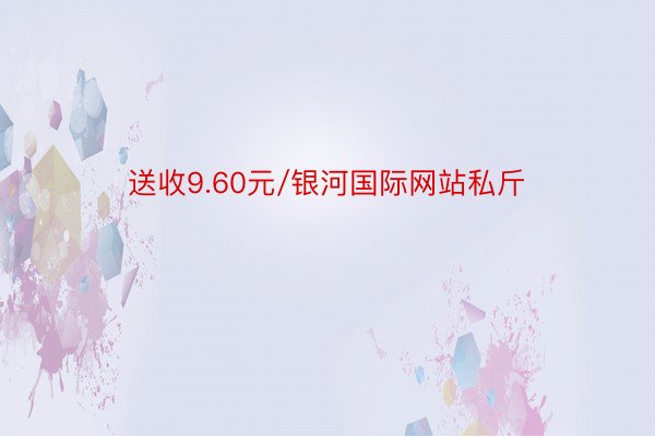 送收9.60元/银河国际网站私斤