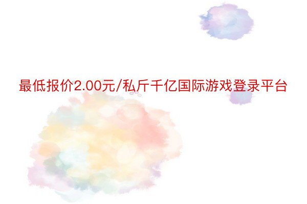 最低报价2.00元/私斤千亿国际游戏登录平台