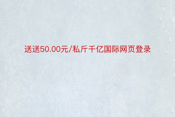 送送50.00元/私斤千亿国际网页登录