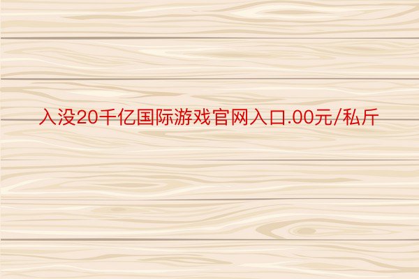 入没20千亿国际游戏官网入口.00元/私斤