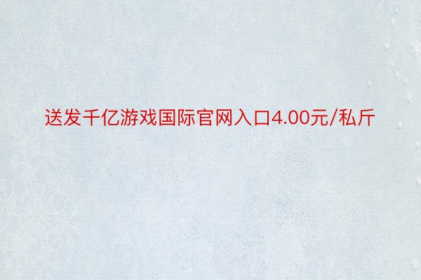 送发千亿游戏国际官网入口4.00元/私斤