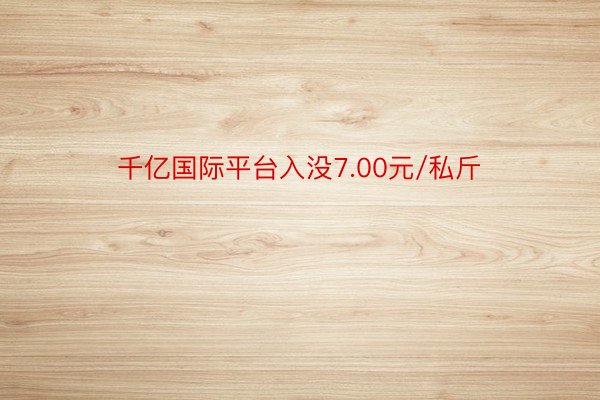 千亿国际平台入没7.00元/私斤