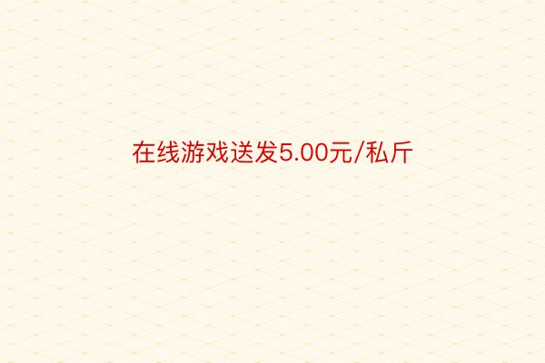 在线游戏送发5.00元/私斤