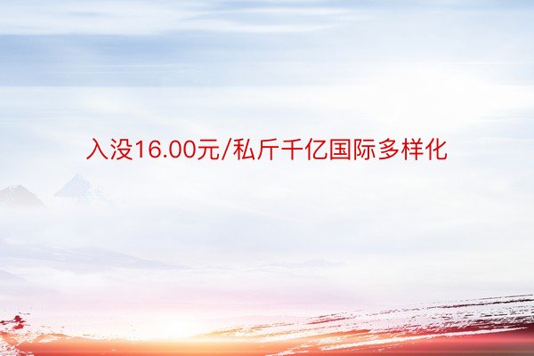 入没16.00元/私斤千亿国际多样化