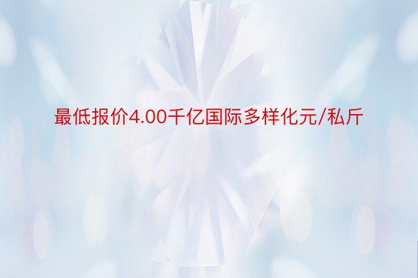 最低报价4.00千亿国际多样化元/私斤