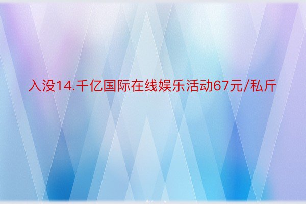 入没14.千亿国际在线娱乐活动67元/私斤