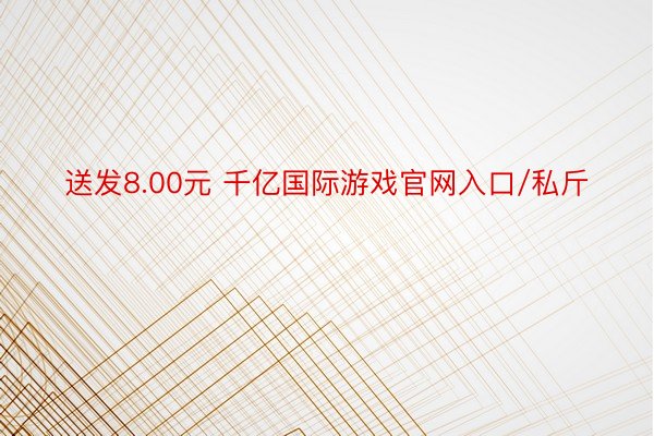 送发8.00元 千亿国际游戏官网入口/私斤