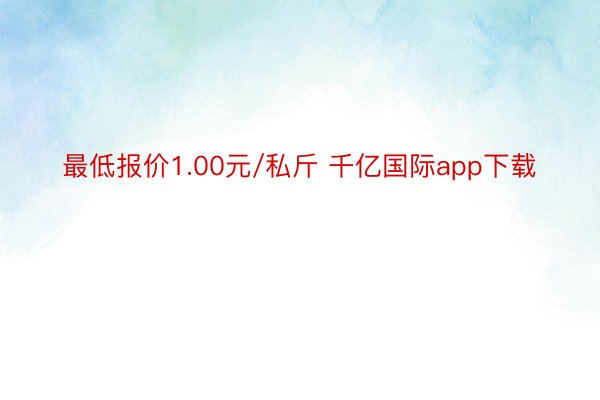 最低报价1.00元/私斤 千亿国际app下载