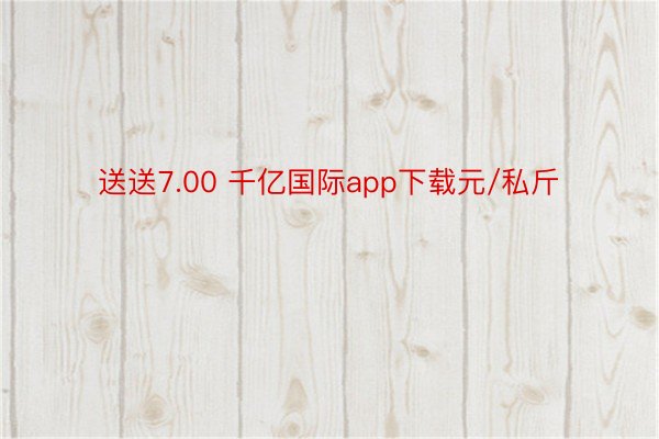 送送7.00 千亿国际app下载元/私斤