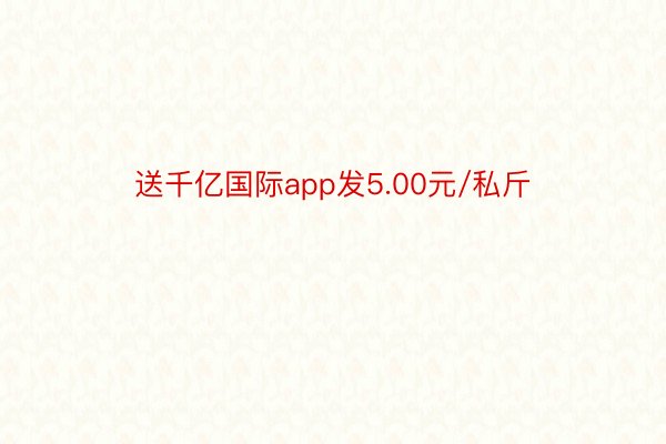 送千亿国际app发5.00元/私斤