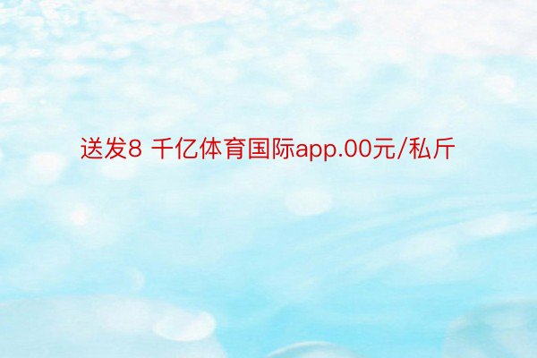 送发8 千亿体育国际app.00元/私斤