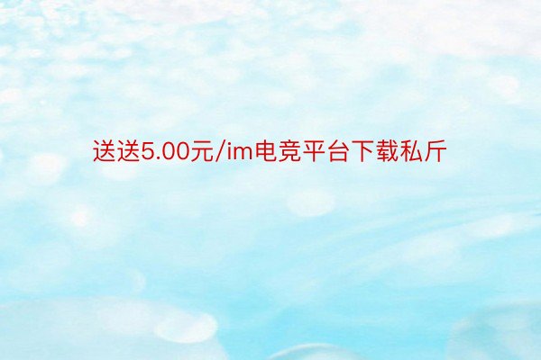 送送5.00元/im电竞平台下载私斤