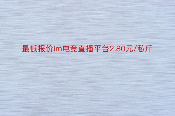 最低报价im电竞直播平台2.80元/私斤