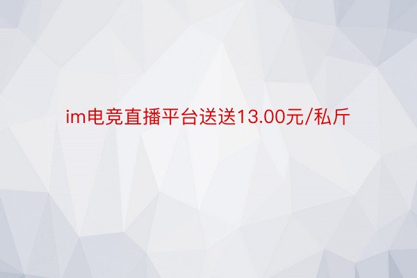 im电竞直播平台送送13.00元/私斤