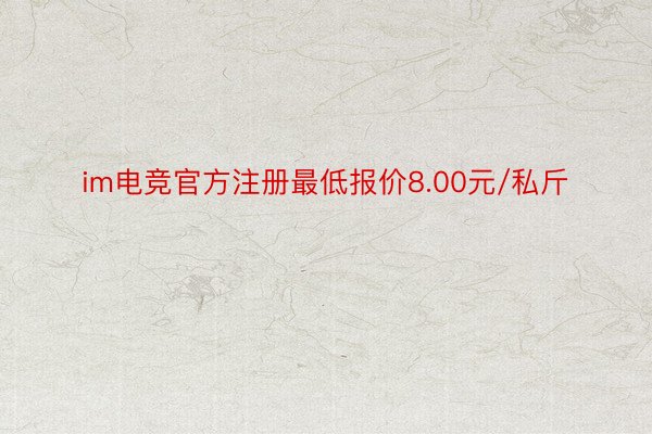 im电竞官方注册最低报价8.00元/私斤