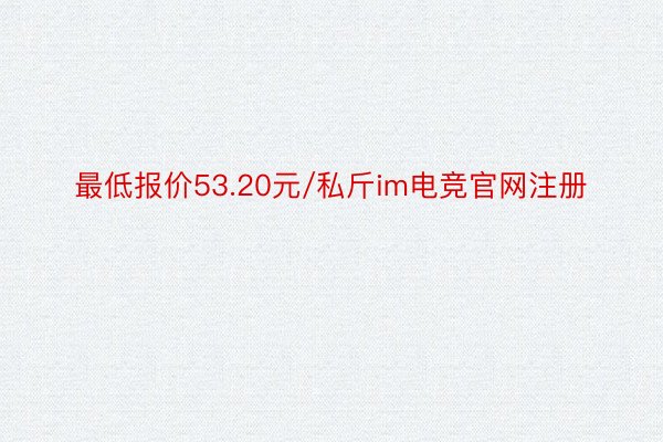 最低报价53.20元/私斤im电竞官网注册