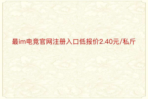 最im电竞官网注册入口低报价2.40元/私斤