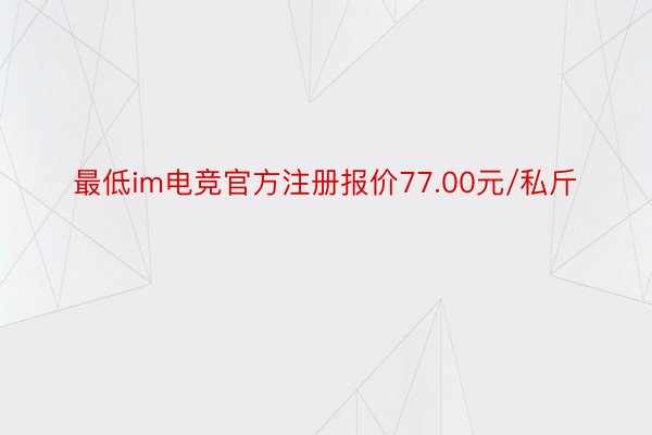 最低im电竞官方注册报价77.00元/私斤