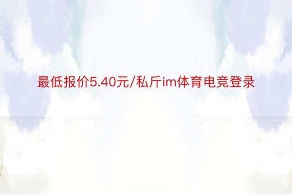 最低报价5.40元/私斤im体育电竞登录