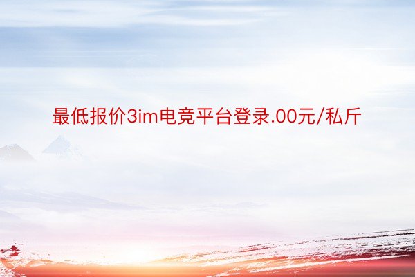 最低报价3im电竞平台登录.00元/私斤