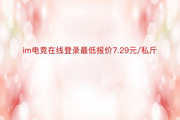 im电竞在线登录最低报价7.29元/私斤