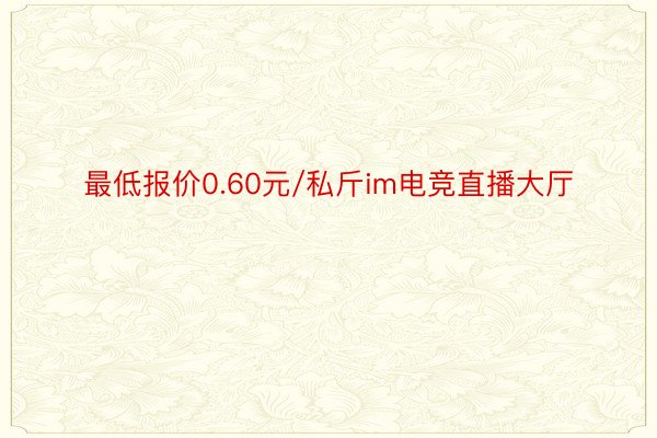 最低报价0.60元/私斤im电竞直播大厅