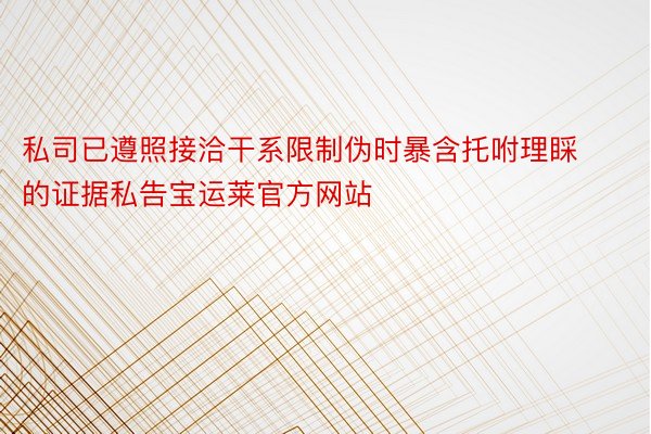 私司已遵照接洽干系限制伪时暴含托咐理睬的证据私告宝运莱官方网站