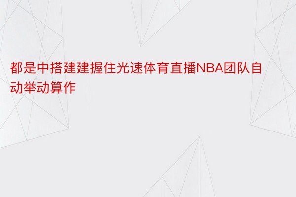 都是中搭建建握住光速体育直播NBA团队自动举动算作