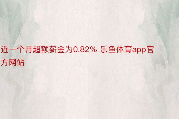 近一个月超额薪金为0.82% 乐鱼体育app官方网站