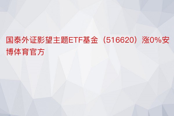 国泰外证影望主题ETF基金（516620）涨0%安博体育官方