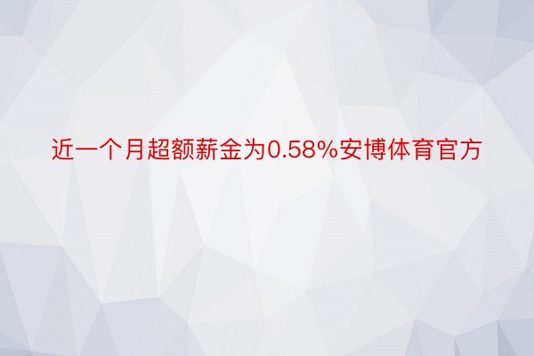 近一个月超额薪金为0.58%安博体育官方