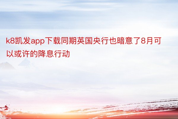 k8凯发app下载同期英国央行也暗意了8月可以或许的降息行动