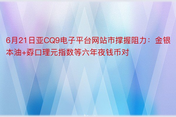 6月21日亚CQ9电子平台网站市撑握阻力：金银本油+孬口理元指数等六年夜钱币对