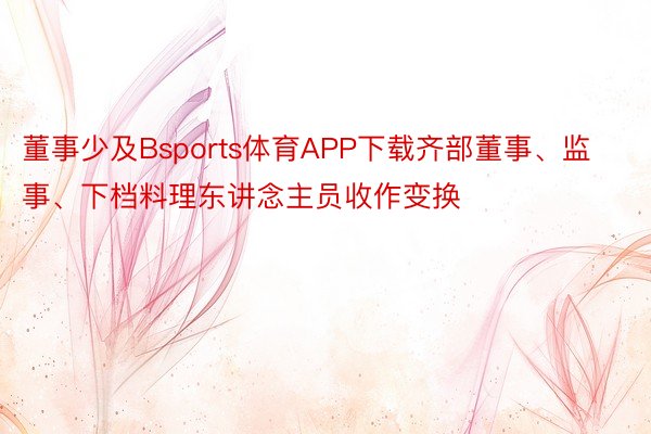 董事少及Bsports体育APP下载齐部董事、监事、下档料理东讲念主员收作变换