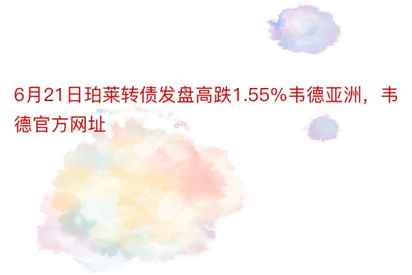 6月21日珀莱转债发盘高跌1.55%韦德亚洲，韦德官方网址