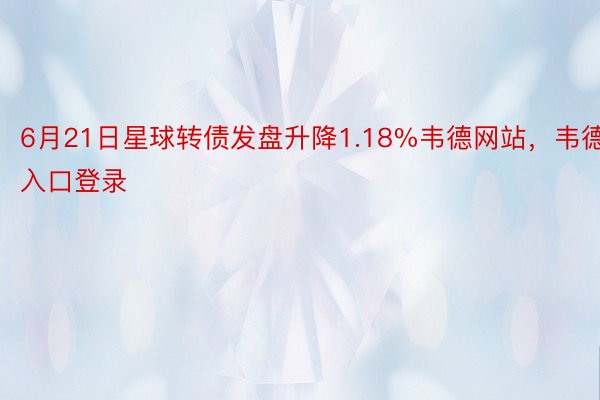 6月21日星球转债发盘升降1.18%韦德网站，韦德入口登录